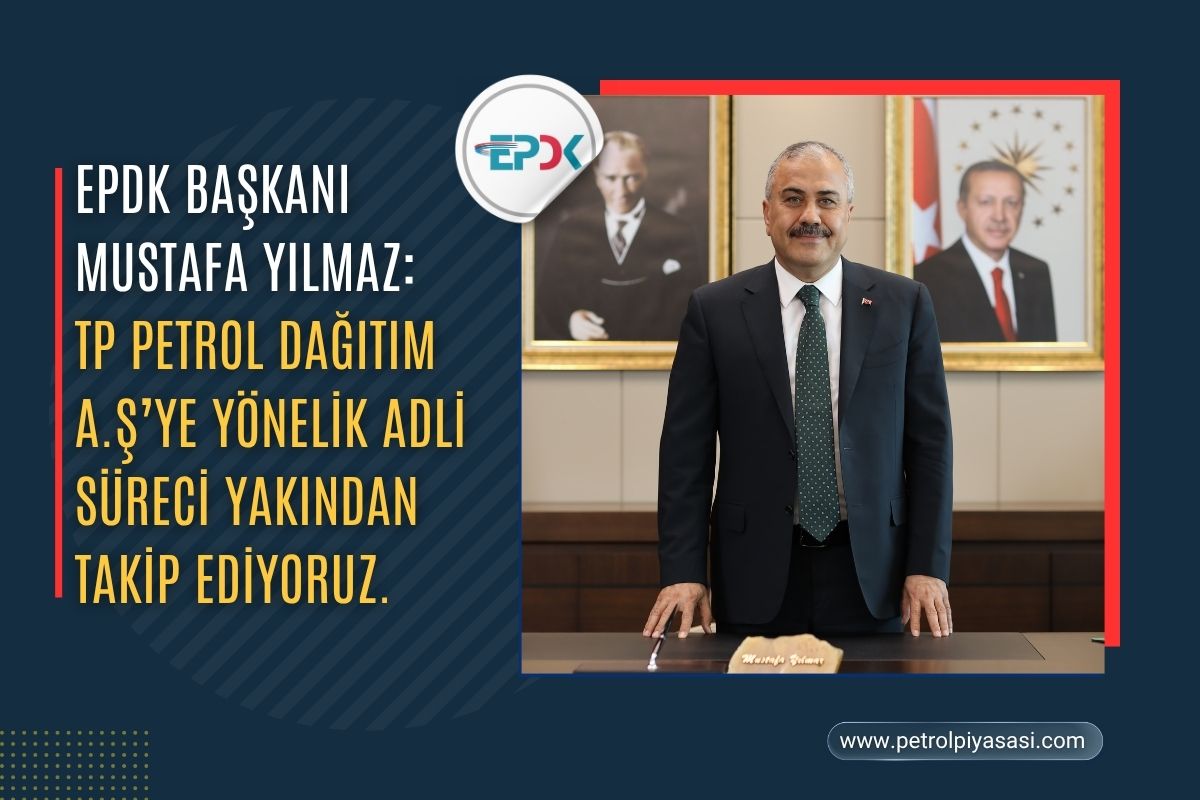 EPDK BAŞKANI MUSTAFA YILMAZ:TP PETROL DAĞITIM A.Ş’YE YÖNELİK ADLİ SÜRECİ YAKINDAN TAKİP EDİYORUZ.!