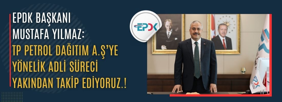 EPDK BAŞKANI MUSTAFA YILMAZ:TP PETROL DAĞITIM A.Ş’YE YÖNELİK ADLİ SÜRECİ YAKINDAN TAKİP EDİYORUZ.!