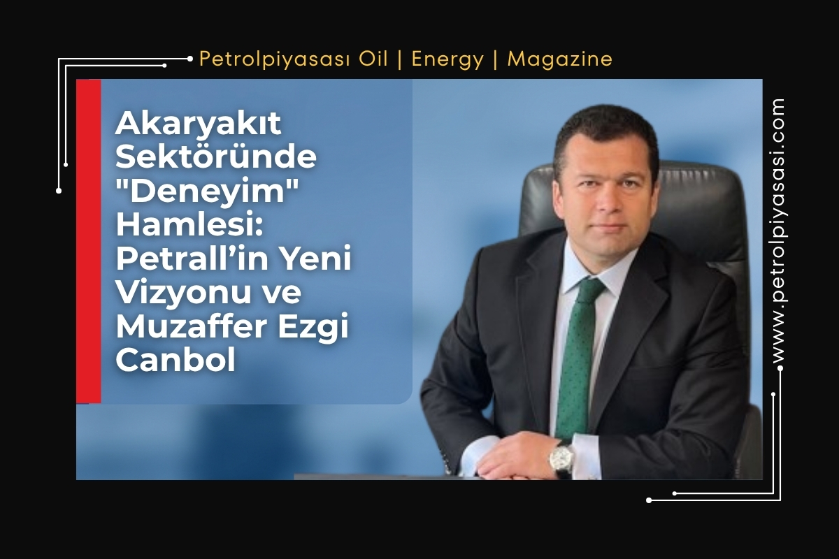 Akaryakıt Sektöründe “Deneyim”Hamlesi: Petrall’in Yeni Vizyonu ve Muzaffer Ezgi Canbol