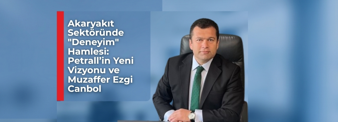 Akaryakıt Sektöründe “Deneyim”Hamlesi: Petrall’in Yeni Vizyonu ve Muzaffer Ezgi Canbol