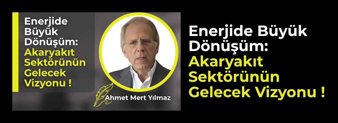 Ahmet Mert Yılmaz; ENERJİDE BÜYÜK DÖNÜŞÜM: AKARYAKIT SEKTÖRÜNÜN GELECEK VİZYONU !