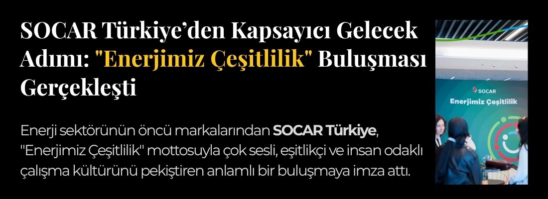 SOCAR Türkiye’den Kapsayıcı Gelecek Adımı: “Enerjimiz Çeşitlilik” Buluşması Gerçekleşti !