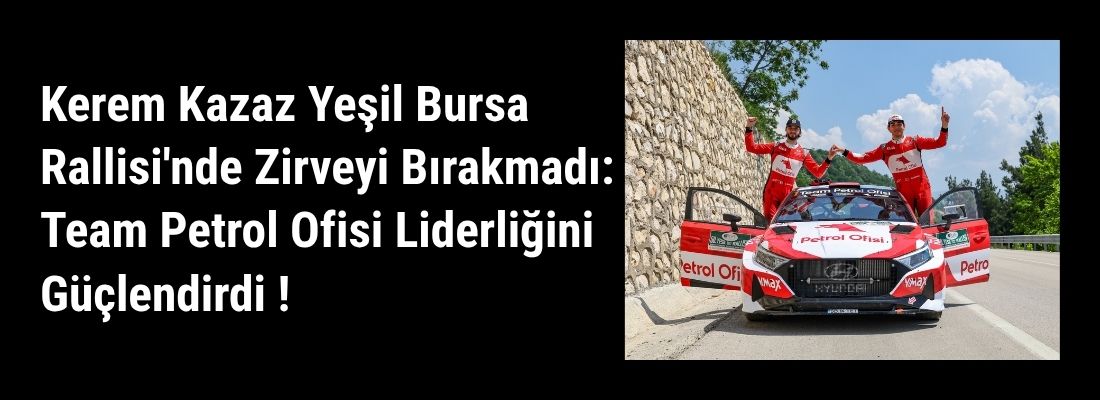 Kerem Kazaz Yeşil Bursa Rallisi’nde Zirveyi Bırakmadı: Team Petrol Ofisi Liderliğini Güçlendirdi !