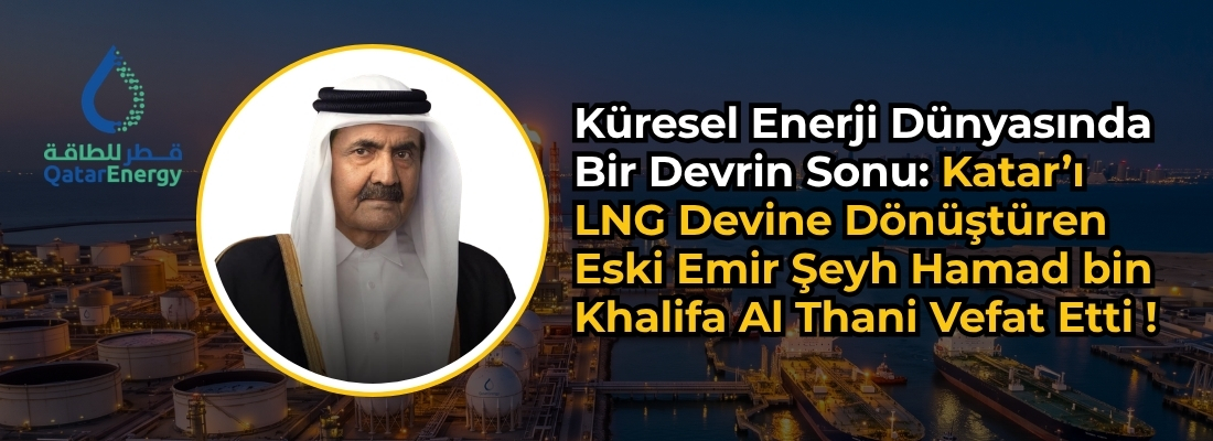 Küresel Enerji Dünyasında Bir Devrin Sonu: Katar’ı LNG Devine Dönüştüren Eski Emir Şeyh Hamad bin Khalifa Al Thani Vefat Etti