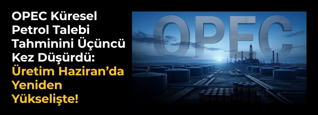 OPEC Küresel Petrol Talebi Tahminini Üçüncü Kez Düşürdü: Üretim Haziran’da Yeniden Yükselişte!
