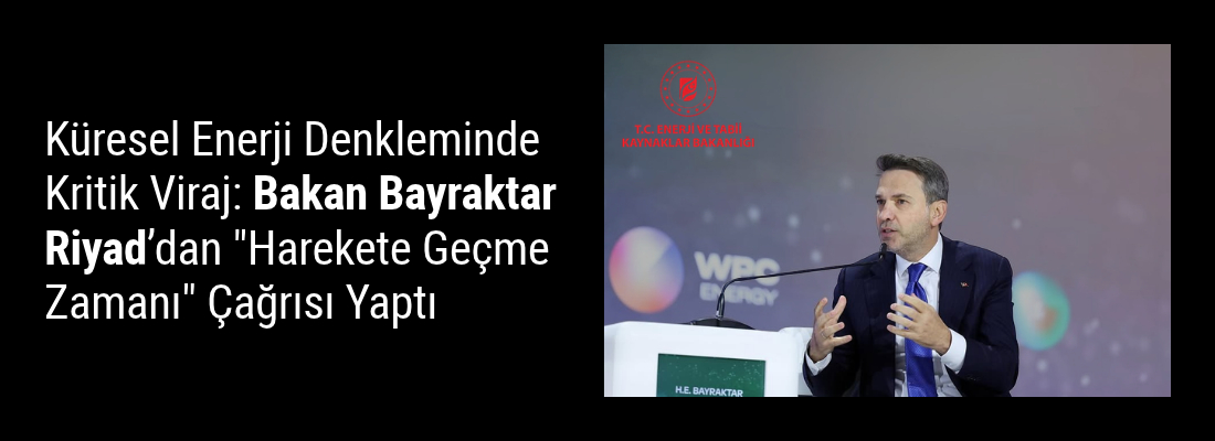 Küresel Enerji Denkleminde Kritik Viraj: Bakan Bayraktar Riyad’dan “Harekete Geçme Zamanı” Çağrısı Yaptı